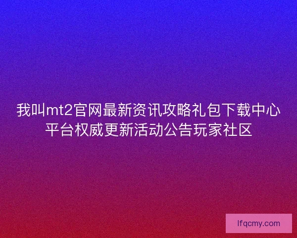 我叫mt2官网最新资讯攻略礼包下载中心平台权威更新活动公告玩家社区