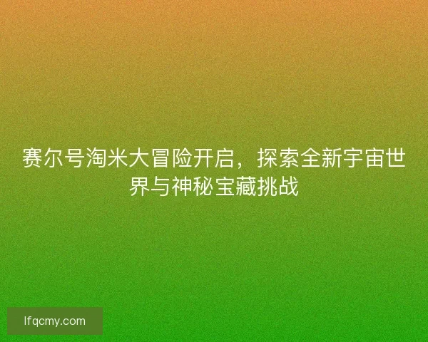 赛尔号淘米大冒险开启，探索全新宇宙世界与神秘宝藏挑战