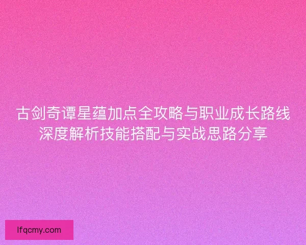 古剑奇谭星蕴加点全攻略与职业成长路线深度解析技能搭配与实战思路分享